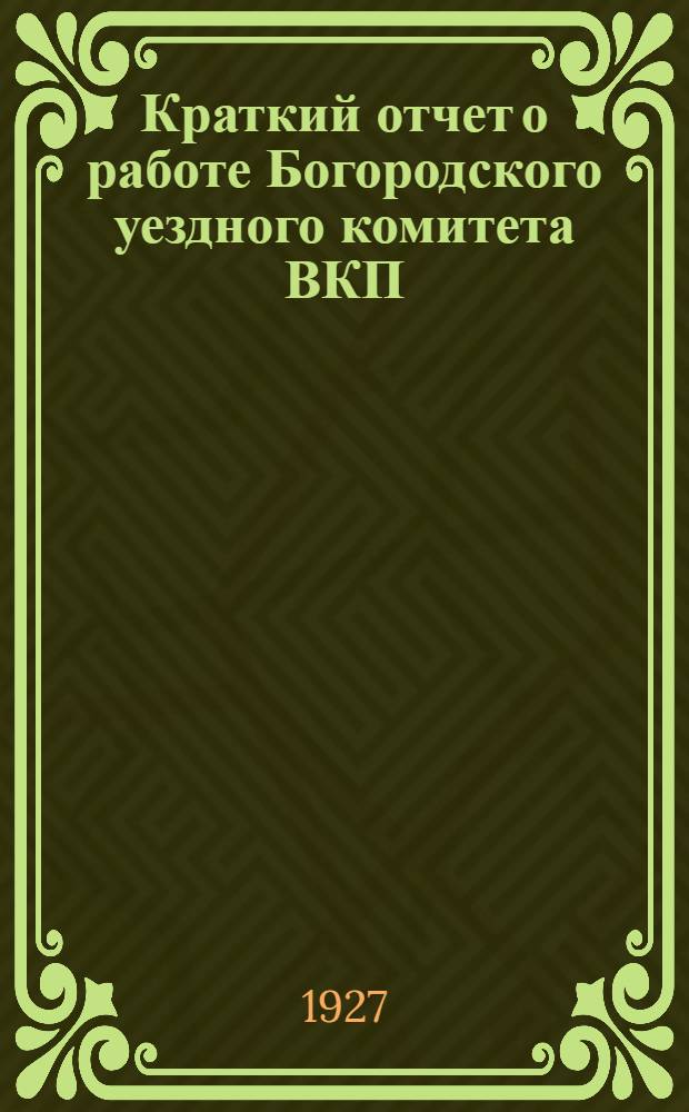 Краткий отчет о работе Богородского уездного комитета ВКП(б) : Ноябрь 1926 г. - октябрь 1927 г. : К 27-й уезд. партконференции