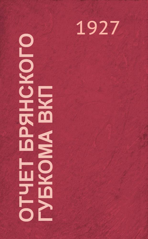 Отчет Брянского губкома ВКП(б) : К XIII губернской партийной конференции : (Декабрь 1925 г. - январь 1927 г.)