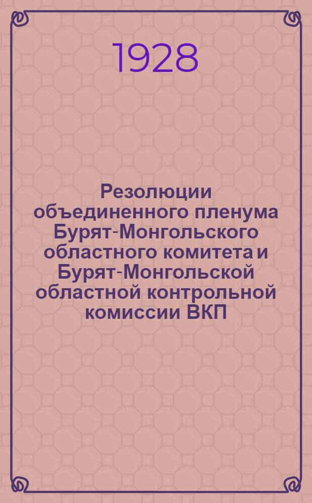 Резолюции объединенного пленума Бурят-Монгольского областного комитета и Бурят-Монгольской областной контрольной комиссии ВКП(б) : 26-31 мая 1928 г