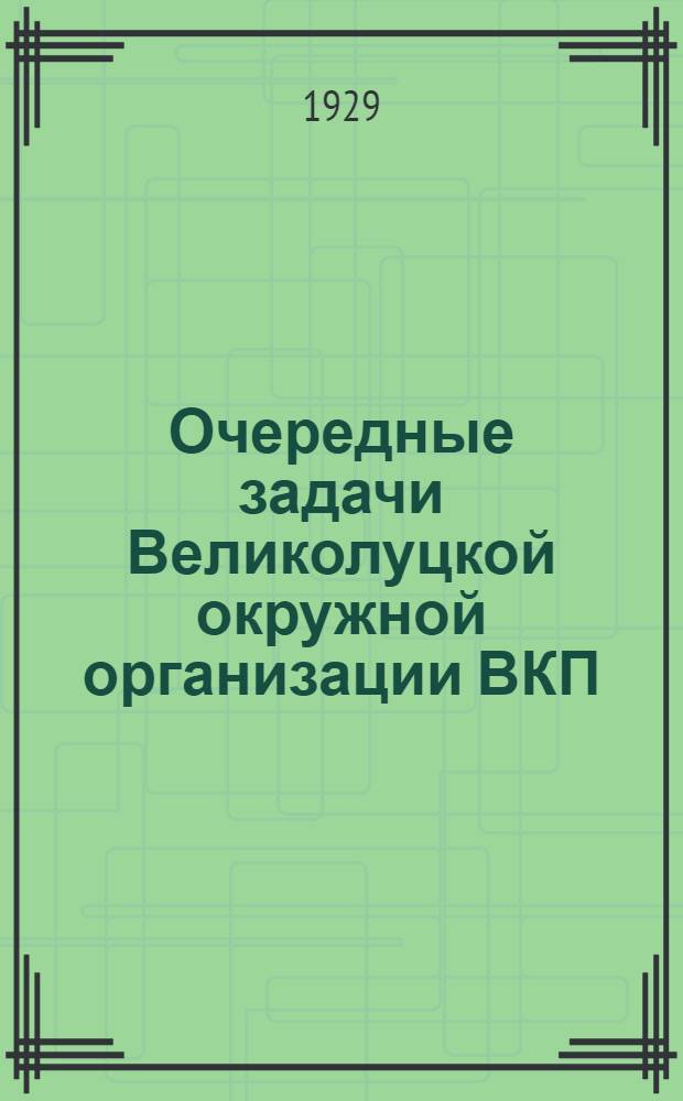 Очередные задачи Великолуцкой окружной организации ВКП(б) : (Постановление объединенного пленума Окружкома и ОКК ВКП(б) 13-15 дек. 1929 г.)