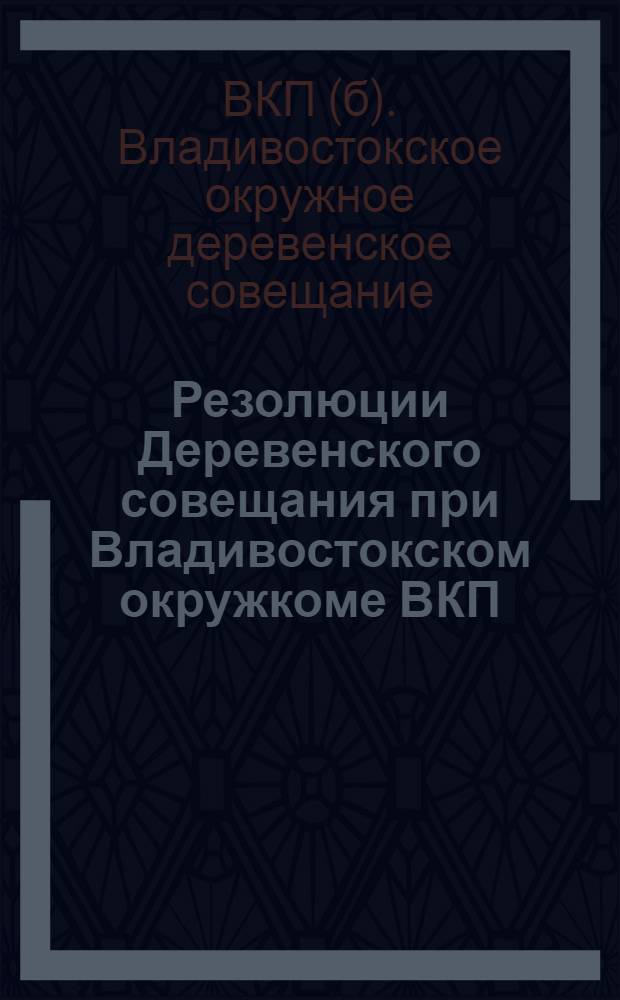 Резолюции Деревенского совещания при Владивостокском окружкоме ВКП(б) ...