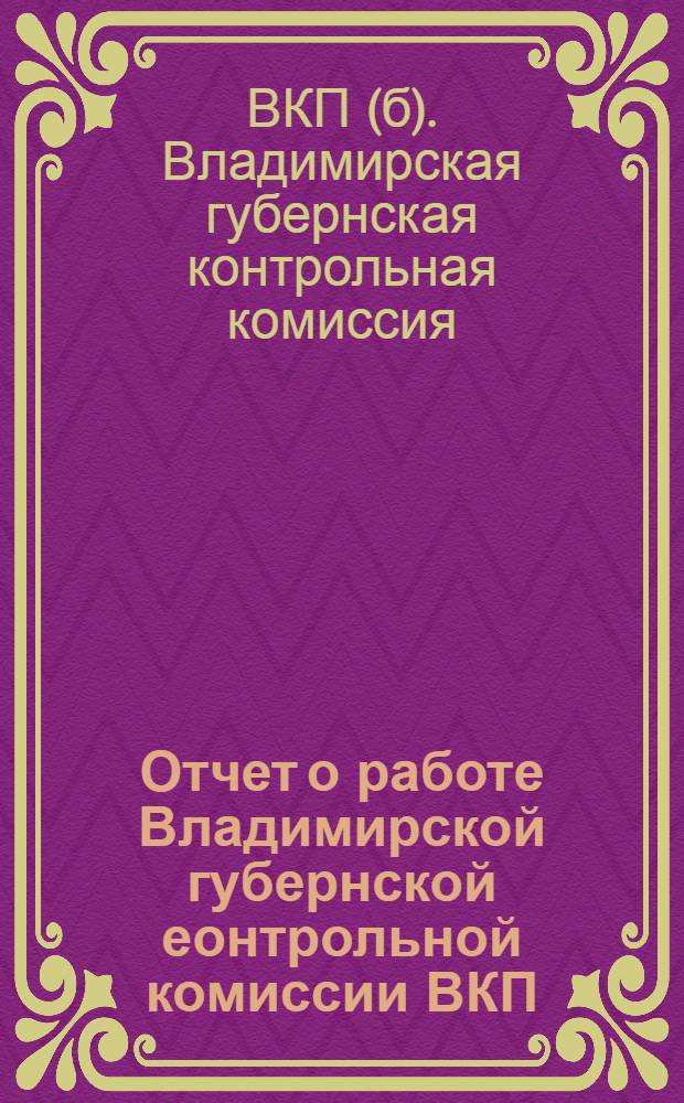 Отчет о работе Владимирской губернской еонтрольной комиссии ВКП(б) XXI губпартконференции (за период октябрь 1926 - октябрь 1927 г.)