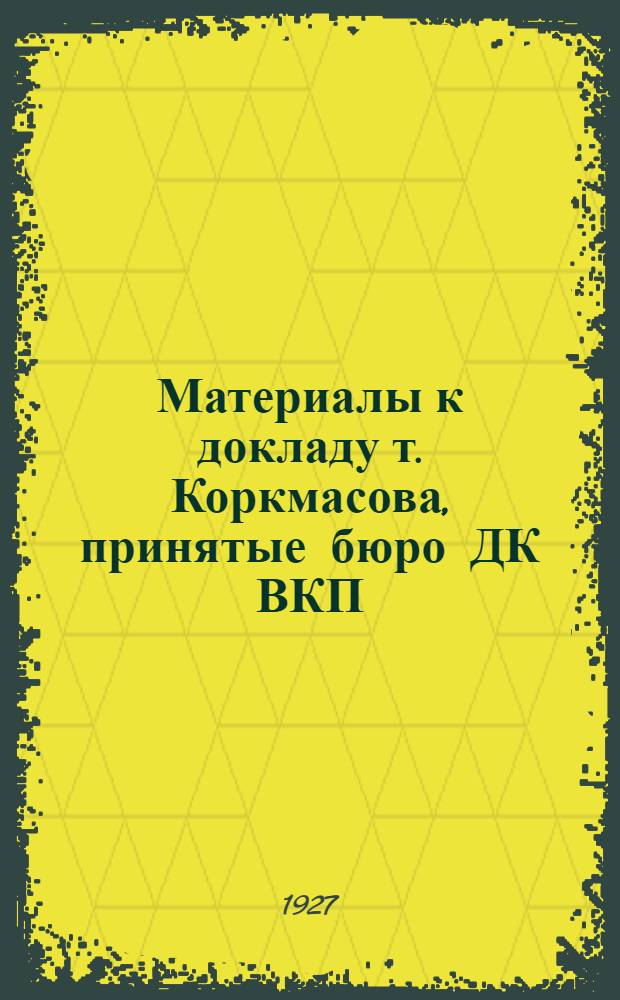 Материалы к докладу т. Коркмасова, принятые бюро ДК ВКП(б) от 31 августа с. г. по вопросу о языке и алфавите : С приложением проекта резолюции бюро ДК ВКП(б) от 19 июня 1927 г