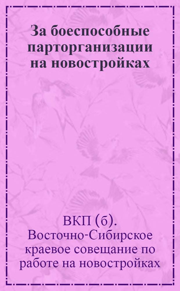 За боеспособные парторганизации на новостройках : Материалы I краев. парт. совещания по работе на новостройках (8-9 мая 1932 г.)