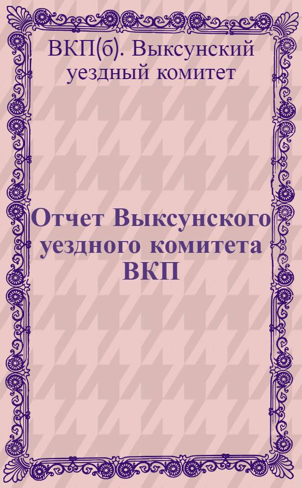 Отчет Выксунского уездного комитета ВКП(б) о работе за период с 1-го октября 1926 г. по 1-е сентября 1927 г. : Делегату XII Уездной партконференции
