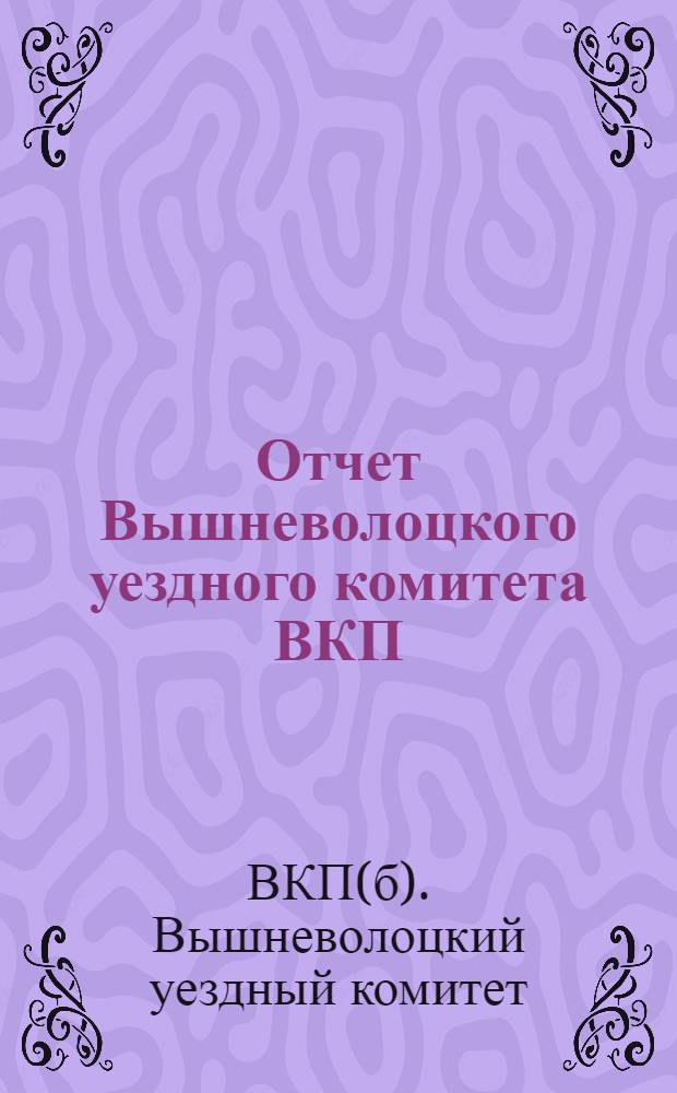 Отчет Вышневолоцкого уездного комитета ВКП(б) : За время с 1 октября 1927 г. по 1 ноября 1928 г