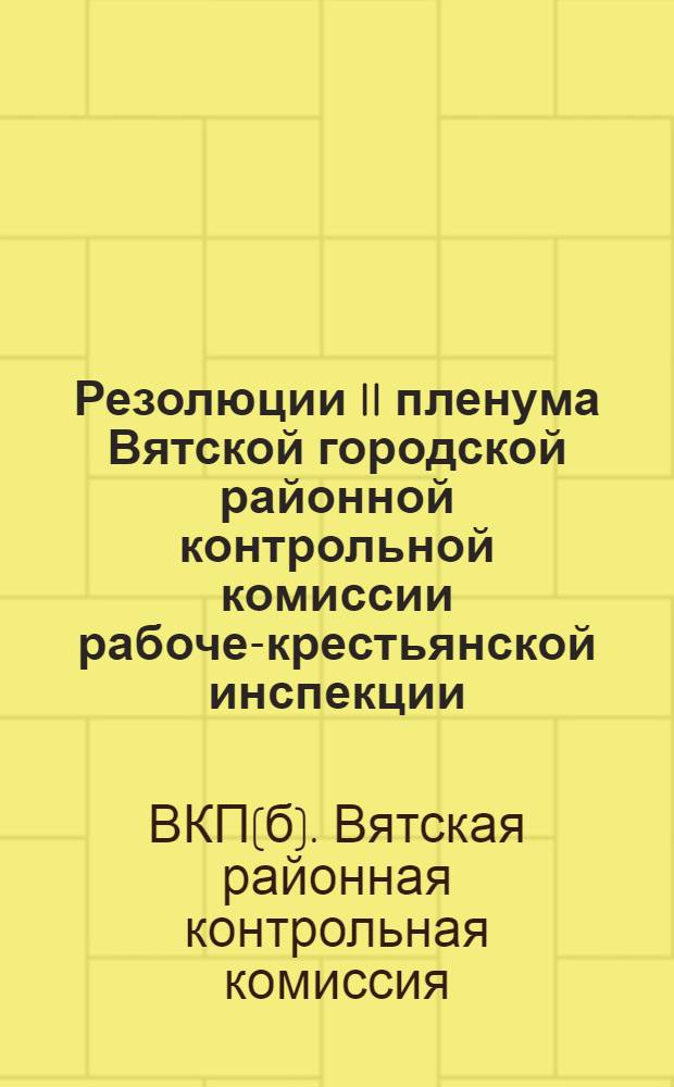 Резолюции II пленума Вятской городской районной контрольной комиссии рабоче-крестьянской инспекции : (С 27 по 29 февр. 1932 г.)