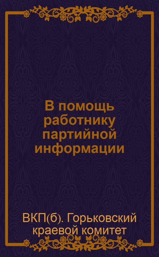 В помощь работнику партийной информации : (Резолюция 1-го краев. совещания, Положение о работе "организаторов ячейковой информации" и Положение о работе информпартактива Крайкома, обкомов, окружкомов и райкомов ВКП(б)