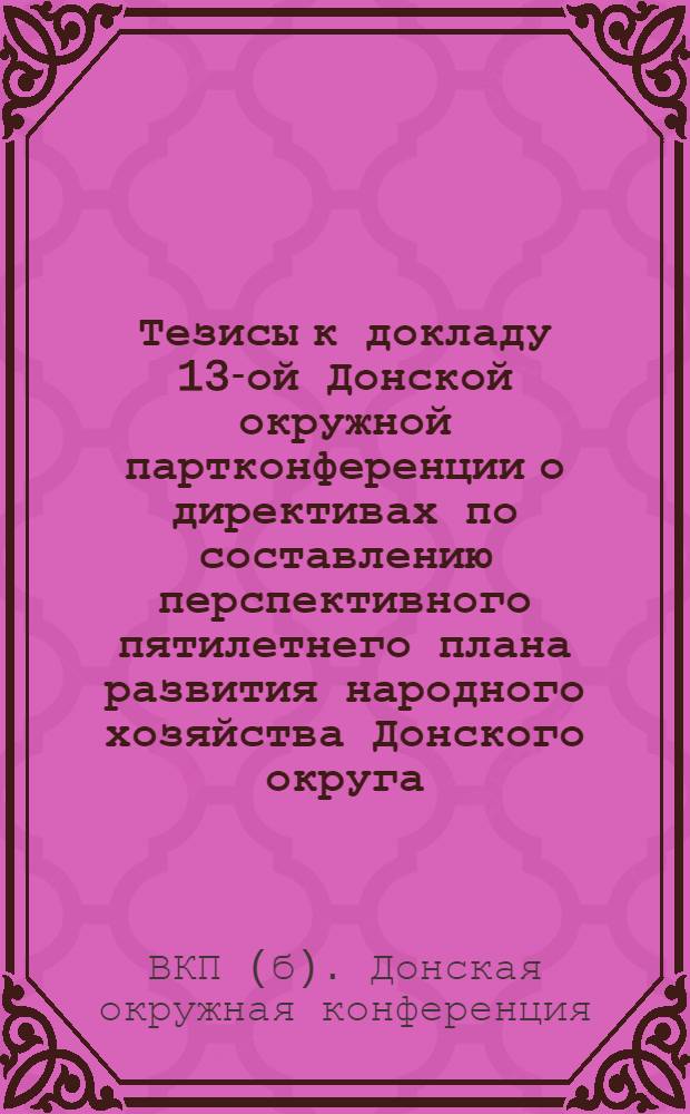 Тезисы к докладу 13-ой Донской окружной партконференции о директивах по составлению перспективного пятилетнего плана развития народного хозяйства Донского округа : (Докл. т. Соколов) ..