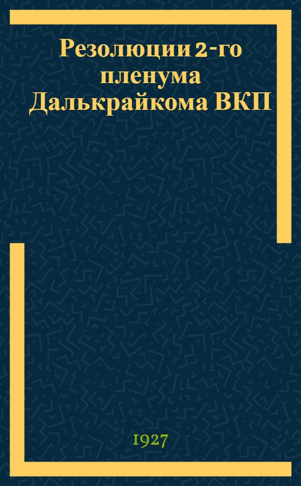 Резолюции 2-го пленума Далькрайкома ВКП(б) : 31 мая - 2 июня 1927 г