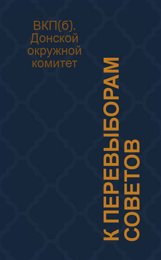 К перевыборам советов : Ко всем членам, ячейкам и райкомам В.К.П.(б) Донской организации