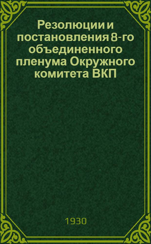 Резолюции и постановления 8-го объединенного пленума Окружного комитета ВКП(б) и Окружной контрольной комиссии ВКП(б) : (17-22 дек. 1929 г.)