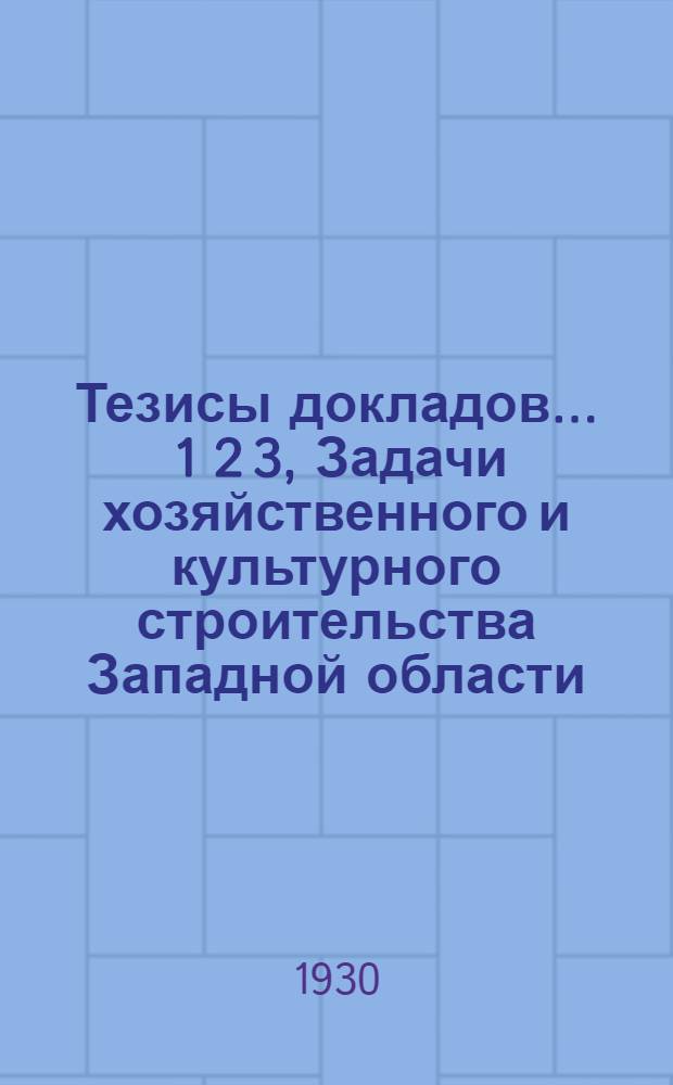 Тезисы докладов .... 1 2 3, Задачи хозяйственного и культурного строительства Западной области. (Доклад т. Шелехеса). Роль и задачи профсоюзов в реконструктивный период. (Доклад т. Матвеева). О массовой работе с беднотой. (Доклад т. Шурманова)