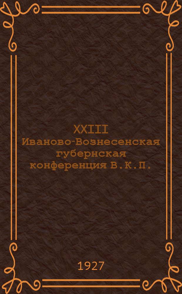 XXIII Иваново-Вознесенская губернская конференция В.К.П. (б.) (23-28 ноября 1927 г.) : Резолюции и постановления : (С прил. справочных материалов)