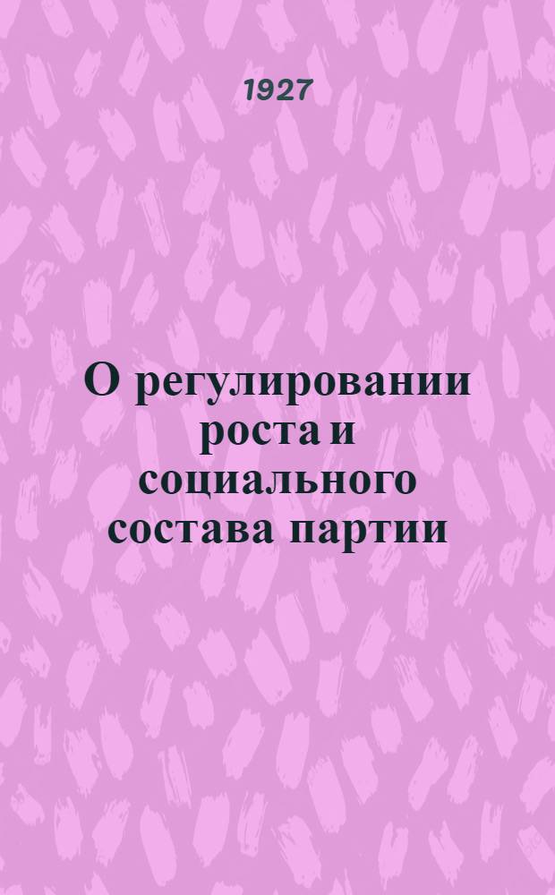 О регулировании роста и социального состава партии : Сборник руководящих материалов для партячеек