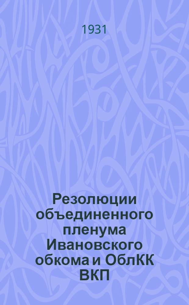 Резолюции объединенного пленума Ивановского обкома и ОблКК ВКП(б) : 10-13 апр. 1931 г. : С прил. постановления ЦК ВКП(б) от 5 апр. 1931 г. и постановления Президиума ЦКК ВКП(б) от 13 апр. 1931 г