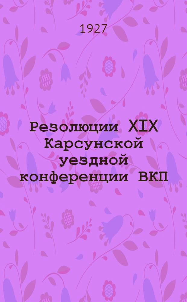Резолюции XIX Карсунской уездной конференции ВКП(б) : 16-20 октября 1927 года