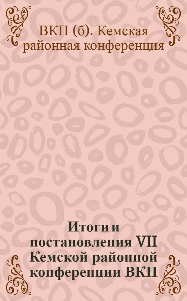 Итоги и постановления VII Кемской районной конференции ВКП(б) : 14-16 ноября 1931 г