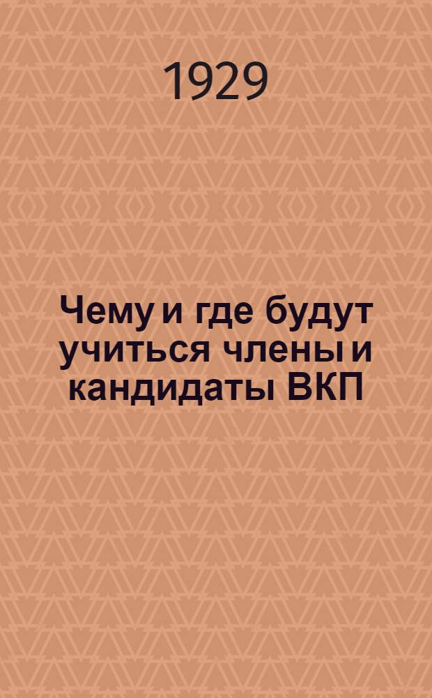 Чему и где будут учиться члены и кандидаты ВКП(б) Канавинского района : Пособие для агитаторов, пропагандистов, всех членов ВКП(б)
