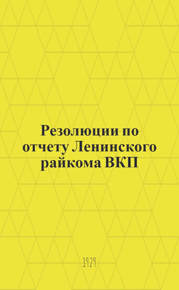Резолюции по отчету Ленинского райкома ВКП(б), принятые [3-й] и 4-й райпартконференцией : От 10-13 ноября 1928 г. и 15 июля 1929 г