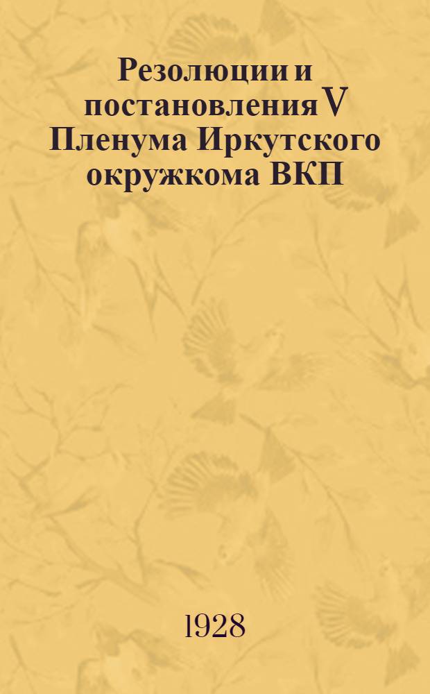 Резолюции и постановления V Пленума Иркутского окружкома ВКП(б) : (28-31 авг. 1928 г.)