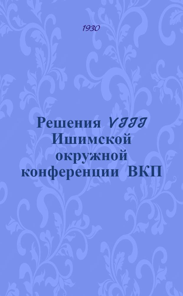 Решения VIII Ишимской окружной конференции ВКП(б) : (25-30 мая 1930 г.)
