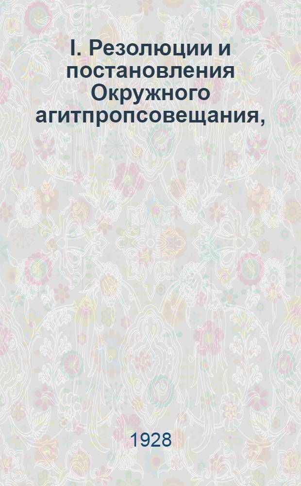 I. Резолюции и постановления Окружного агитпропсовещания, (проходившего с 17 по 19 сентября 1928 г.); II. Резолюции и постановления Окружного совещания организаторов по работе среди женщин. (проходившего 9-10 сентября 1928 г.) / АППО Ишим. окруж. ком. ВКП(б)