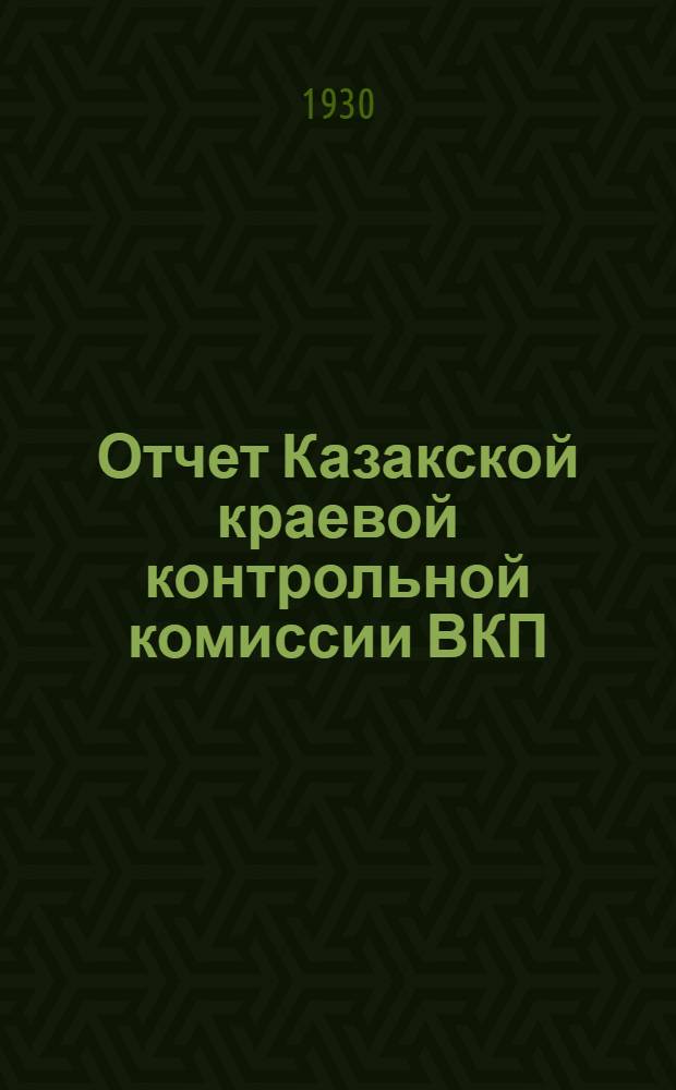 Отчет Казакской краевой контрольной комиссии ВКП(б) и Народного комиссариата рабоче-крестьянской инспекции к 7-й казакской партконференции (за время с ноября 1927 г. по 1 мая 1930 года)