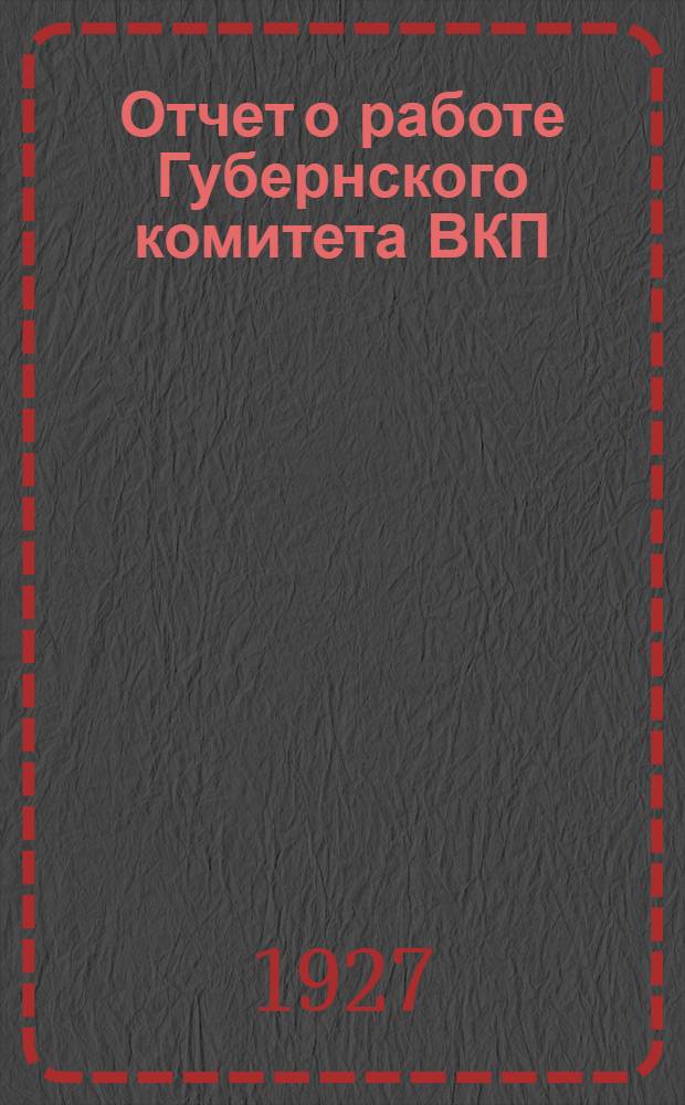 Отчет о работе Губернского комитета ВКП(б) за период май-ноябрь 1927 г. : К XV-й губпартконференции