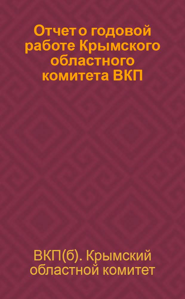 Отчет о годовой работе Крымского областного комитета ВКП(б) : К XII-й областной партконференции