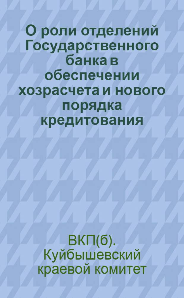 О роли отделений Государственного банка в обеспечении хозрасчета и нового порядка кредитования : (Письмо Ср.-Волж. крайкома ВКП(б) и Ср.-Волж. крайисполкома)