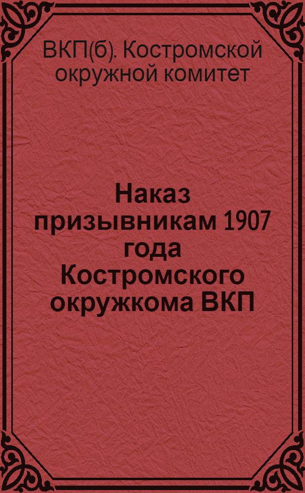 Наказ призывникам 1907 года Костромского окружкома ВКП(б), Окрисполкома, Окрпрофсовета, Окружкома ВЛКСМ