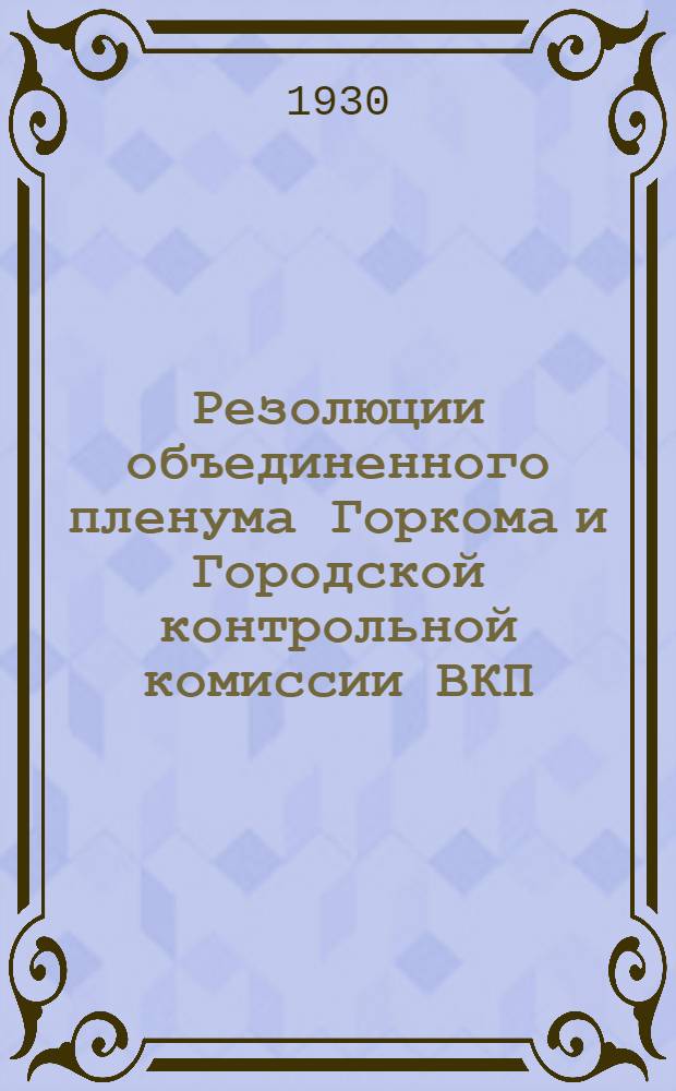 Резолюции объединенного пленума Горкома и Городской контрольной комиссии ВКП(б) : (10-11 дек. 1930 г.)