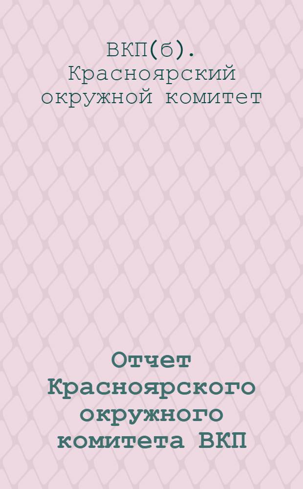 Отчет Красноярского окружного комитета ВКП(б) к III-й Окружной партконференции : (Октябрь 1926 г. по ноябрь 1927 г.)