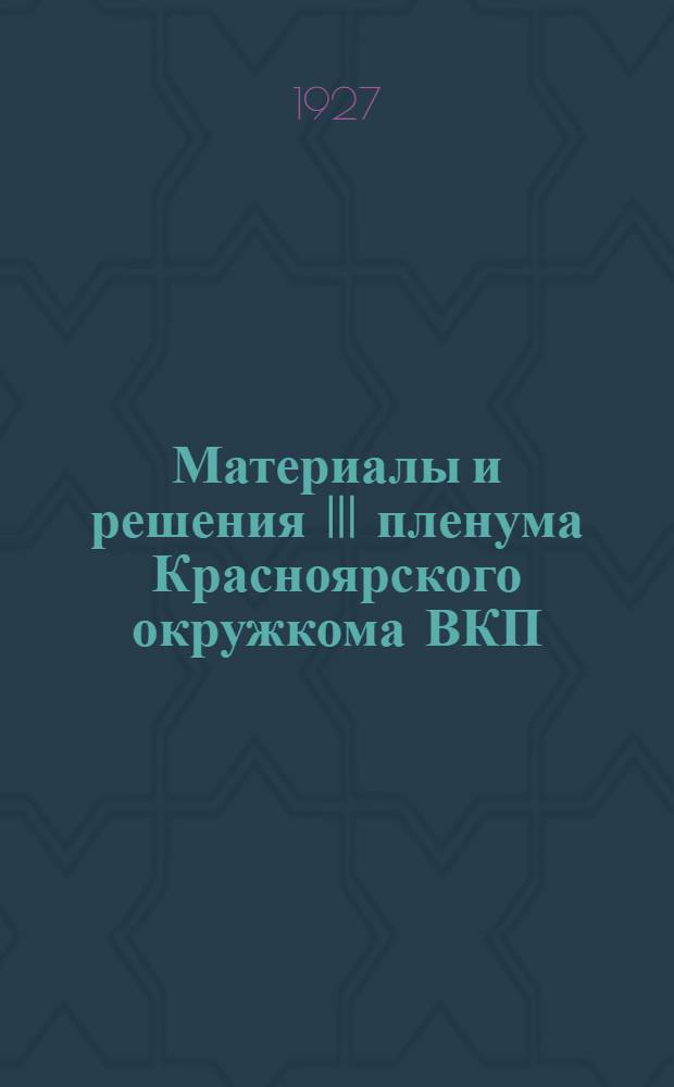 Материалы и решения III пленума Красноярского окружкома ВКП(б) : (13-16 марта 1927 г.)