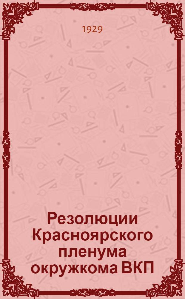 Резолюции Красноярского пленума окружкома ВКП(б) : (29-31 янв. 1929 г.)