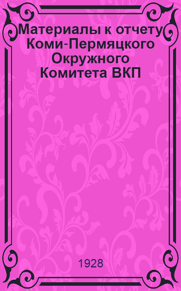 Материалы к отчету Коми-Пермяцкого Окружного Комитета ВКП(б) : На V окружной конференции 1-5 декабря 1928 г