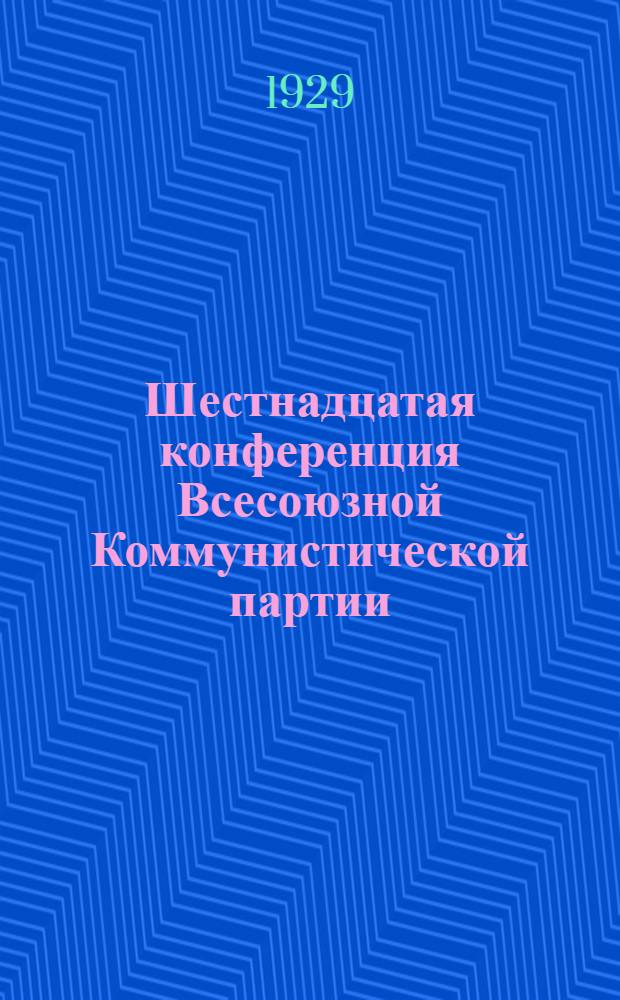 Шестнадцатая конференция Всесоюзной Коммунистической партии (большевиков) : Бюллетень. [№ 1-12]. [№ 12]