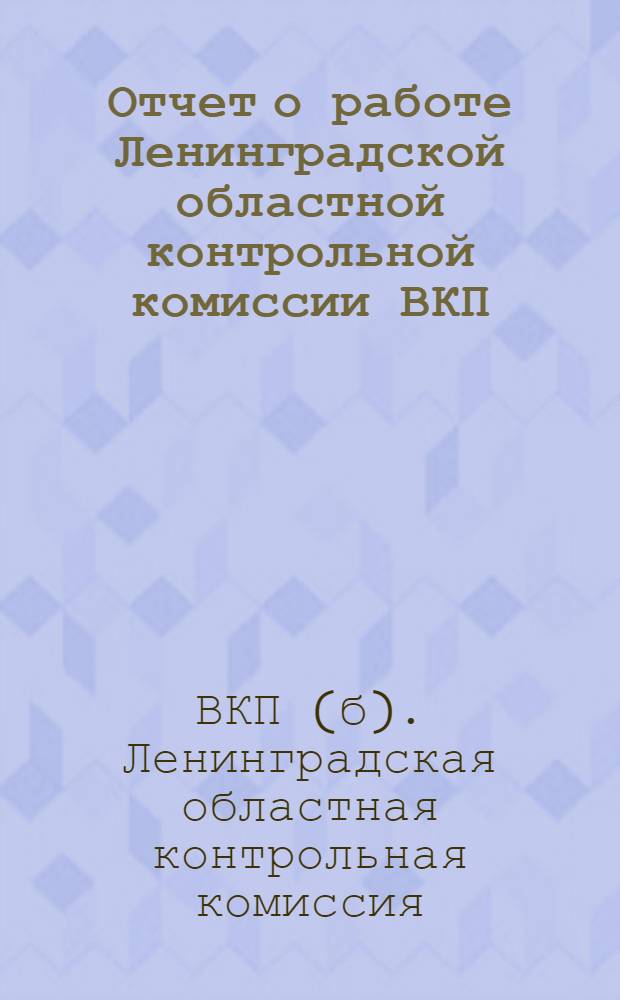 Отчет о работе Ленинградской областной контрольной комиссии ВКП(б) и рабоче-крестьянской инспекции II Ленинградской обл. конференции ВКП(б) : Период X 1927 г. - I 1929 u