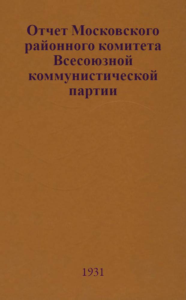 Отчет Московского районного комитета Всесоюзной коммунистической партии (большевиков) первого созыва (июнь 1930 г. - октябрь 1931 г.) второй районной партийной конференции