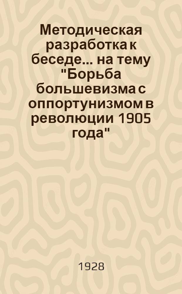 Методическая разработка к беседе ... на тему "Борьба большевизма с оппортунизмом в революции 1905 года" : Для политшкол ВЛКСМ 2-й ступени