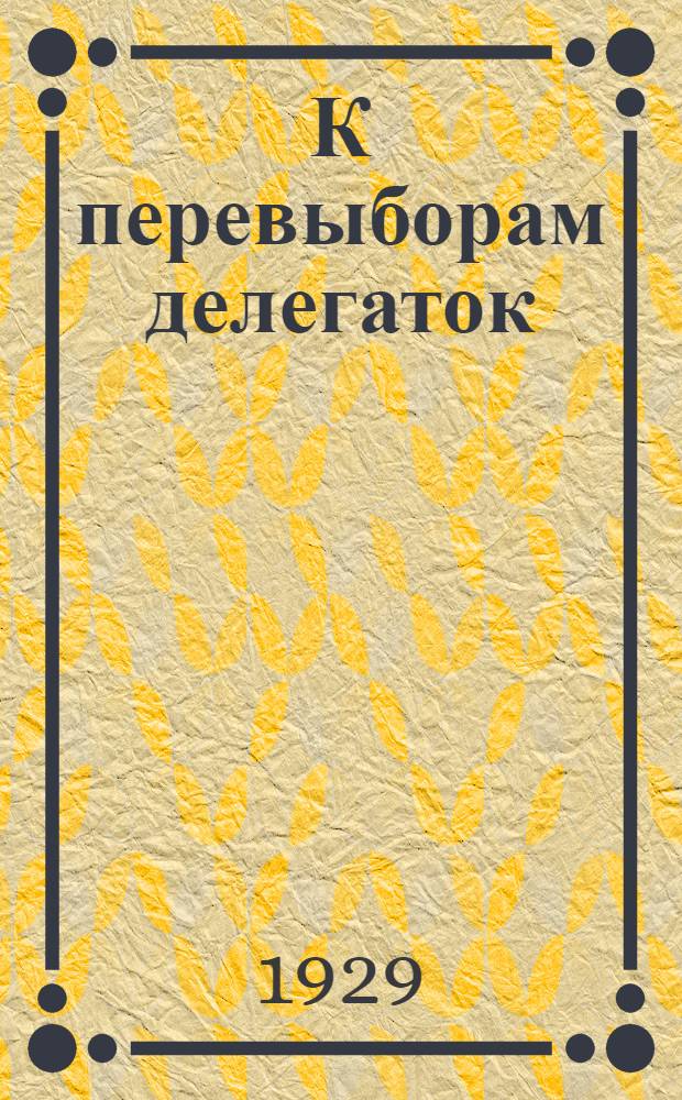 К перевыборам делегаток : (Материалы для докладов и бесед по городу и деревне)