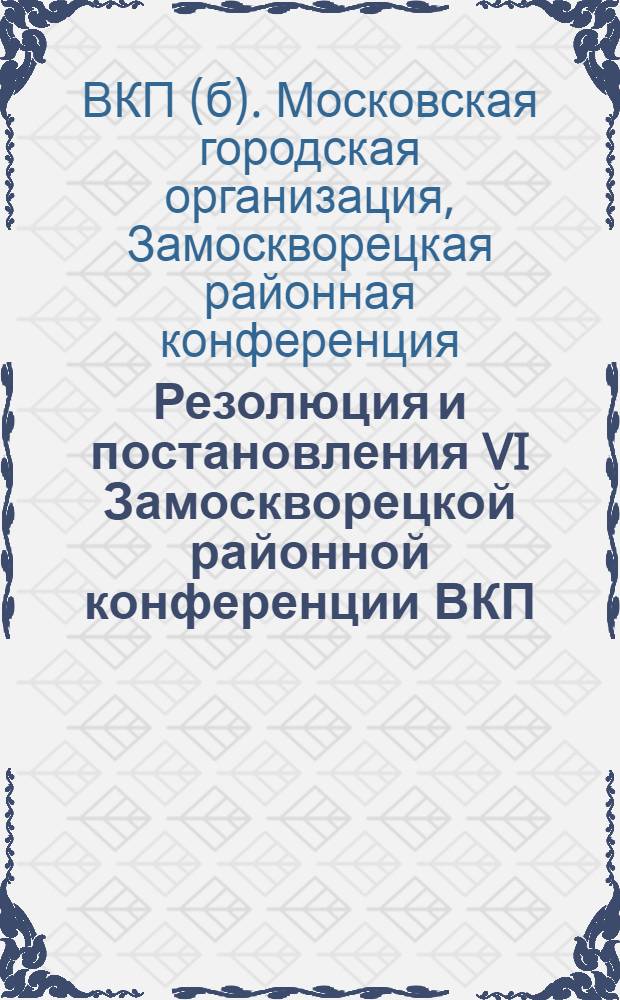 Резолюция и постановления VI Замоскворецкой районной конференции ВКП(б) : (30 октября - 3 ноября 1927 г.)