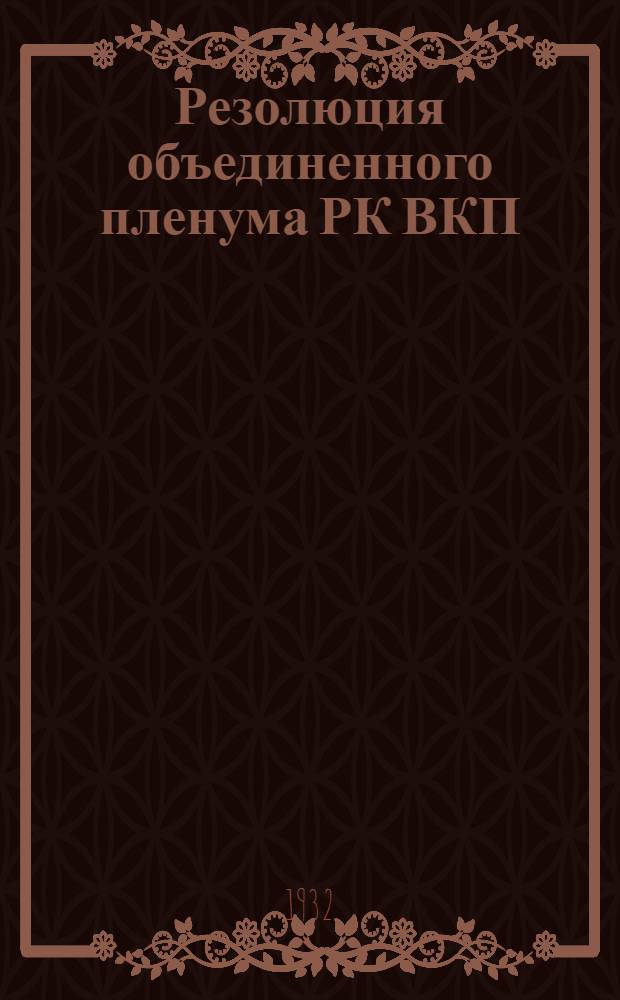 Резолюция объединенного пленума РК ВКП(б) и РКК - РКИ от 9/IV-32 г. : Постановления расширенного пленума Октябрьск. РК ВКП(б) от 15 июня 1932 г