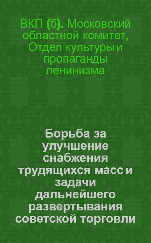 Борьба за улучшение снабжения трудящихся масс и задачи дальнейшего развертывания советской торговли : Учеб. материалы для массовой сети партпросвещения