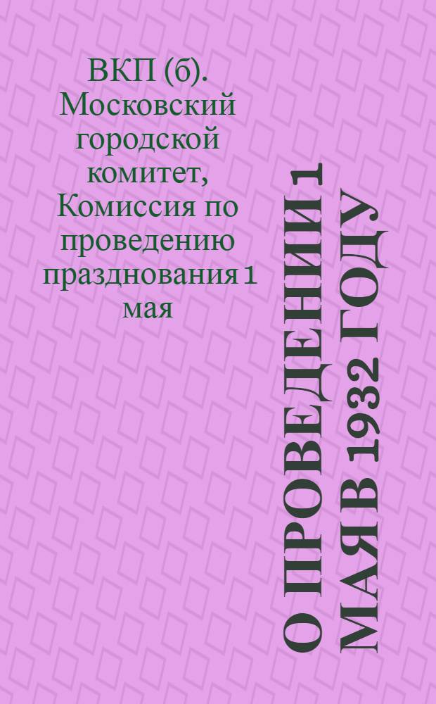 О проведении 1 мая в 1932 году : Бюллетень № ... Первомайской комиссии МГК ВКП(б) : № 1-2