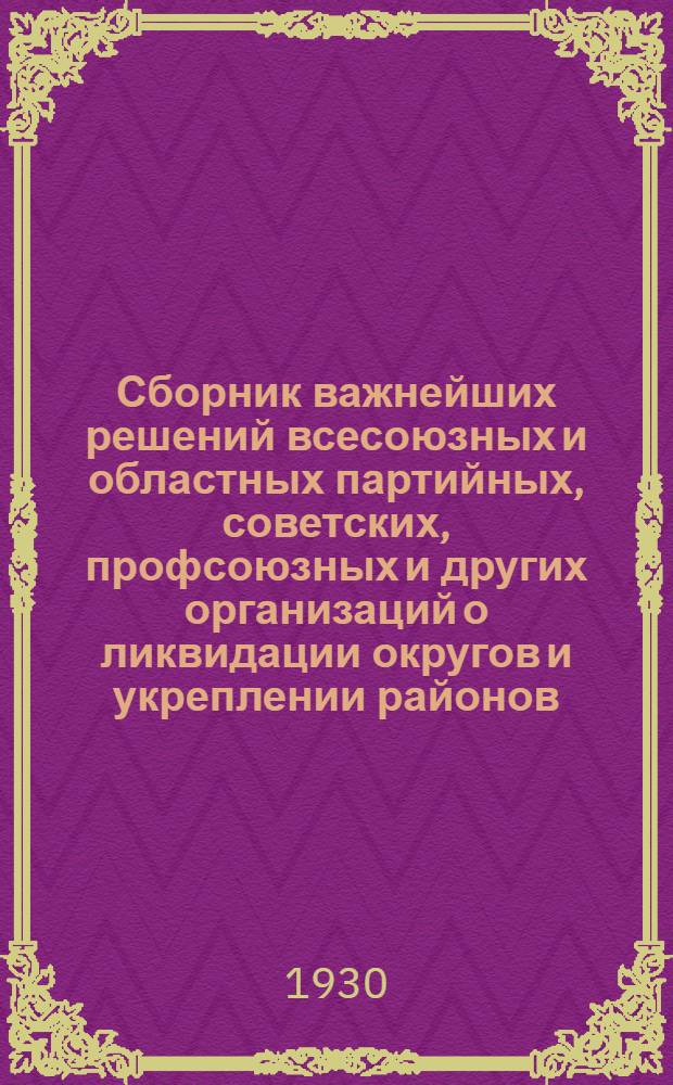 Сборник важнейших решений всесоюзных и областных партийных, советских, профсоюзных и других организаций о ликвидации округов и укреплении районов : № 1. № 1