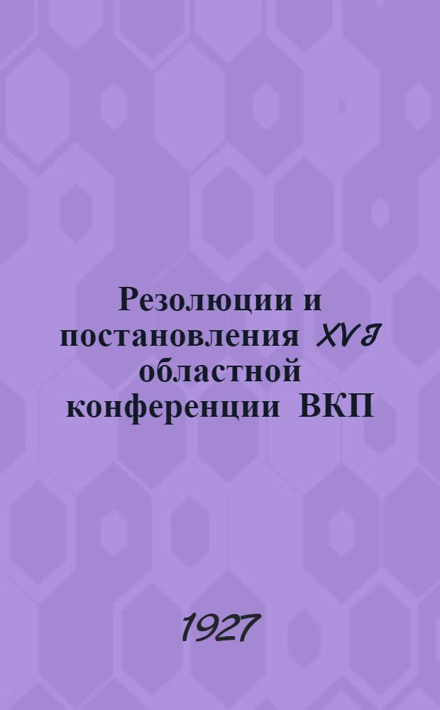 Резолюции и постановления XVI областной конференции ВКП(б) Автономной соц. сов. республики немцев Поволжья : (26 янв. - 3 февр. 1927 г.)