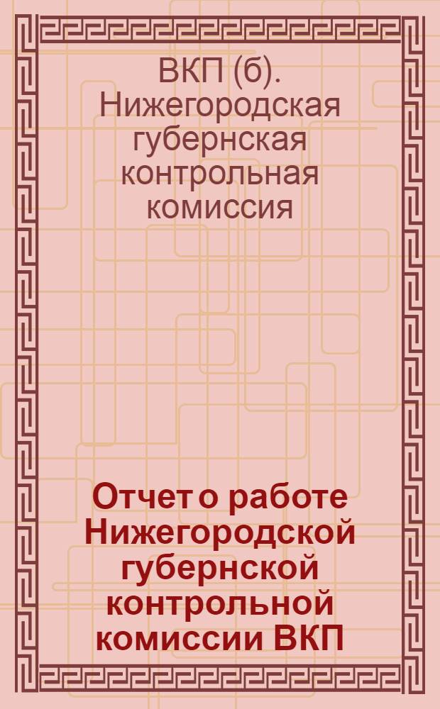Отчет о работе Нижегородской губернской контрольной комиссии ВКП(б) и Рабоче-крестьянской инспекции : (С 1/X-27 г. по 1/X 28 г.)