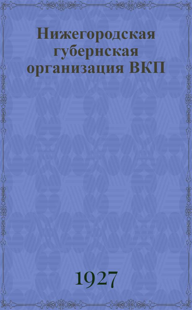 Нижегородская губернская организация ВКП(б) : К XX губернской парт. конференции : Янв. - нояб. 1927 г